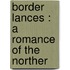 Border Lances : A Romance Of The Norther