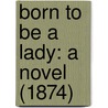 Born To Be A Lady: A Novel (1874) by Unknown