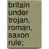 Britain Under Trojan, Roman, Saxon Rule;