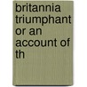 Britannia Triumphant Or An Account Of Th by Unknown