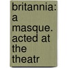 Britannia: A Masque. Acted At The Theatr by Unknown