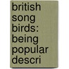 British Song Birds: Being Popular Descri by Unknown