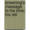 Browning's Message To His Time; His Reli by Edward Berdoe