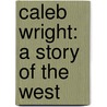 Caleb Wright: A Story Of The West by Unknown