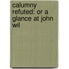 Calumny Refuted: Or A Glance At John Wil door Onbekend