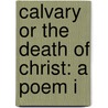 Calvary Or The Death Of Christ: A Poem I door Onbekend