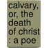 Calvary, Or, The Death Of Christ : A Poe