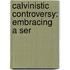 Calvinistic Controversy: Embracing A Ser