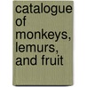 Catalogue Of Monkeys, Lemurs, And Fruit by Unknown