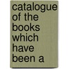 Catalogue Of The Books Which Have Been A by See Notes Multiple Contributors