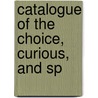 Catalogue Of The Choice, Curious, And Sp door Onbekend
