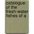 Catalogue Of The Fresh-Water Fishes Of A