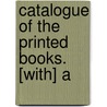 Catalogue Of The Printed Books. [With] A by Unknown