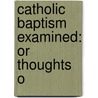Catholic Baptism Examined: Or Thoughts O by Unknown