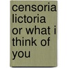 Censoria Lictoria Or What I Think Of You by Unknown