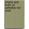 Charity And Truth: Or Catholics Not Unch by Unknown