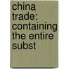 China Trade: Containing The Entire Subst by Thomas John Buckton