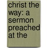 Christ The Way: A Sermon Preached At The by Cyrus Augustus Bartol