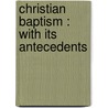 Christian Baptism : With Its Antecedents door Alexander Campbell