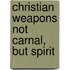 Christian Weapons Not Carnal, But Spirit