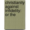 Christianity Against Infidelity: Or The by Unknown