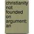 Christianity Not Founded On Argument; An