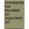 Christianity Not Founded On Argument; An door Onbekend