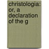Christologia: Or, A Declaration Of The G door Onbekend