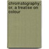 Chromatography; Or, A Treatise On Colour