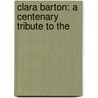 Clara Barton: A Centenary Tribute To The by Charles Sumner Young