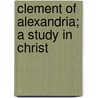 Clement Of Alexandria; A Study In Christ by R.B. B 1866 Tollinton