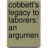 Cobbett's Legacy To Laborers: An Argumen by William Cobbett
