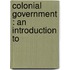 Colonial Government : An Introduction To