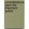 Considerations Upon The Important Questi by Unknown