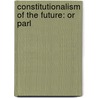 Constitutionalism Of The Future: Or Parl by Unknown
