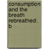 Consumption And The Breath Rebreathed: B