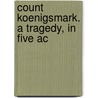 Count Koenigsmark. A Tragedy, In Five Ac door Onbekend