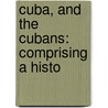 Cuba, And The Cubans: Comprising A Histo door Onbekend