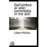 Dall'Ombra Al Sole; Commedia In Tre Atti door Libero Pilotto