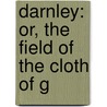 Darnley: Or, The Field Of The Cloth Of G by George Payne Rainsford James