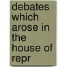 Debates Which Arose In The House Of Repr by See Notes Multiple Contributors