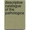 Descriptive Catalogue Of The Pathologica by Unknown