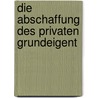 Die Abschaffung Des Privaten Grundeigent by Adolph Wagner