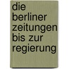 Die Berliner Zeitungen Bis Zur Regierung by Ernst Consentius