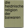 Die Heidnische Religion Der Baiwaren door Ernst Anton Quitzmann