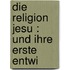 Die Religion Jesu : Und Ihre Erste Entwi