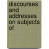 Discourses And Addresses On Subjects Of by Unknown