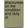 Discourses On The Condition And Duty Of by Unknown