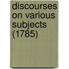 Discourses On Various Subjects (1785) by Unknown