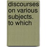 Discourses On Various Subjects. To Which door Samuel Disney